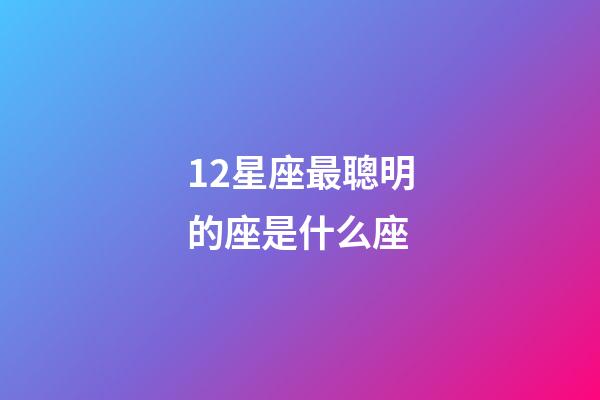 12星座最聰明的座是什么座-第1張-星座運(yùn)勢(shì)-玄機(jī)派