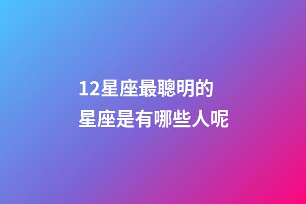 12星座最聰明的星座是有哪些人呢-第1張-星座運勢-玄機派