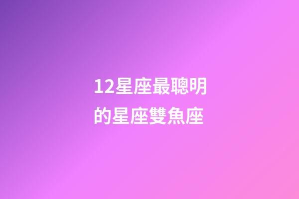 12星座最聰明的星座雙魚座-第1張-星座運(yùn)勢-玄機(jī)派