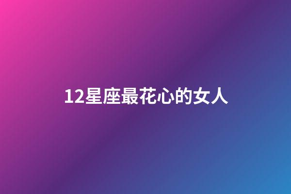 12星座最花心的女人-第1張-星座運勢-玄機派
