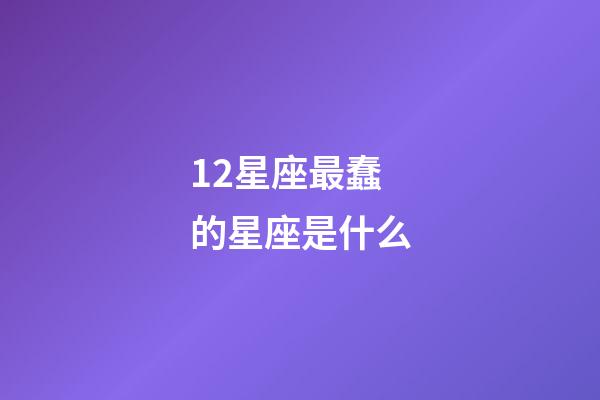 12星座最蠢的星座是什么-第1張-星座運(yùn)勢-玄機(jī)派
