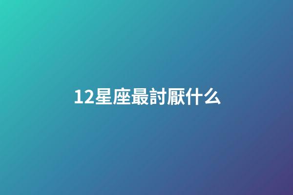 12星座最討厭什么-第1張-星座運勢-玄機派