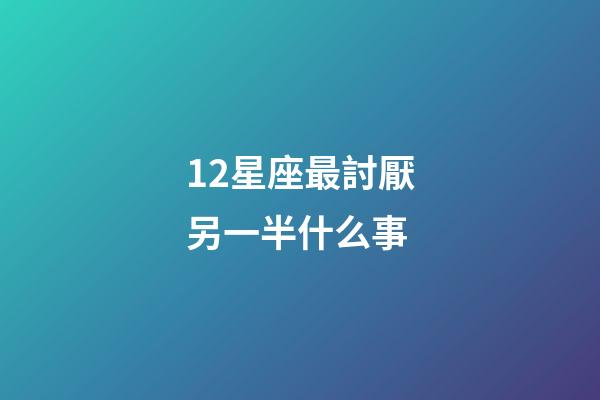 12星座最討厭另一半什么事-第1張-星座運勢-玄機派