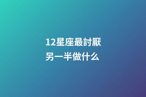 12星座最討厭另一半做什么-第1張-星座運勢-玄機派