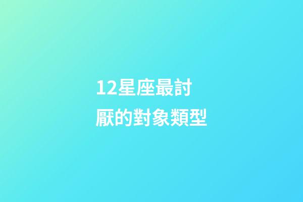 12星座最討厭的對象類型-第1張-星座運勢-玄機派