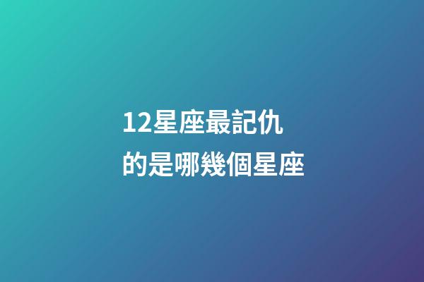 12星座最記仇的是哪幾個星座-第1張-星座運勢-玄機派