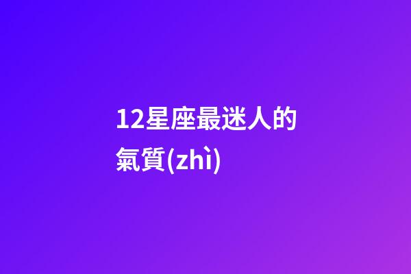 12星座最迷人的氣質(zhì)-第1張-星座運(yùn)勢(shì)-玄機(jī)派