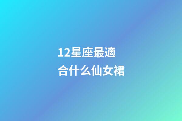 12星座最適合什么仙女裙-第1張-星座運勢-玄機派