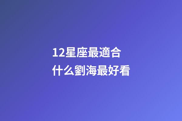 12星座最適合什么劉海最好看-第1張-星座運勢-玄機派
