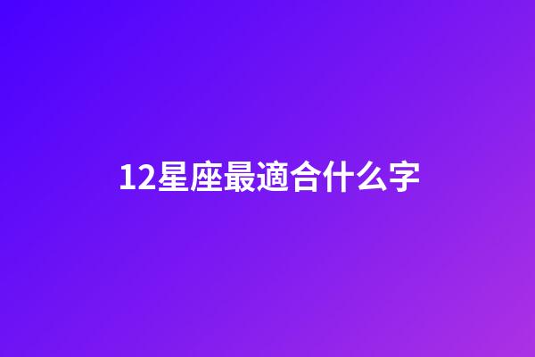 12星座最適合什么字-第1張-星座運勢-玄機派