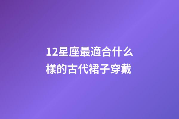 12星座最適合什么樣的古代裙子穿戴-第1張-星座運(yùn)勢-玄機(jī)派