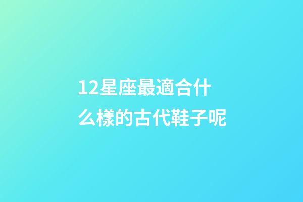 12星座最適合什么樣的古代鞋子呢-第1張-星座運勢-玄機派
