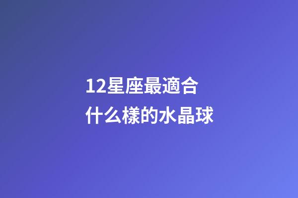 12星座最適合什么樣的水晶球-第1張-星座運勢-玄機派