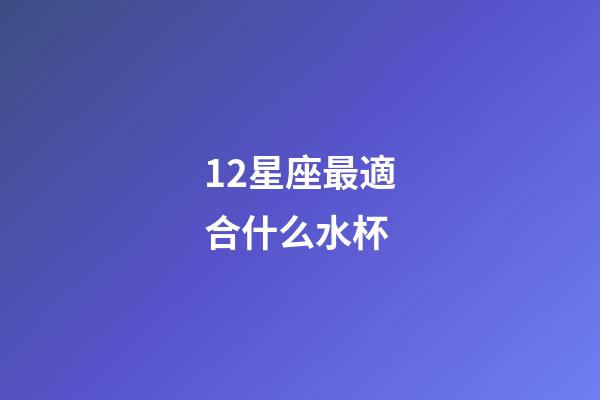 12星座最適合什么水杯-第1張-星座運勢-玄機派