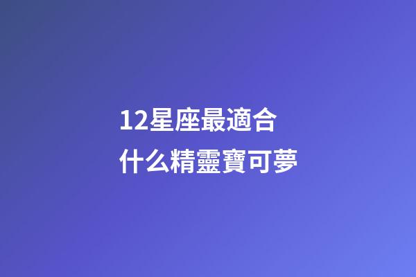 12星座最適合什么精靈寶可夢-第1張-星座運勢-玄機派