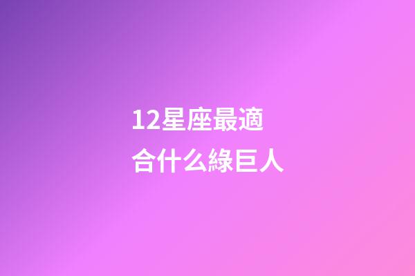 12星座最適合什么綠巨人-第1張-星座運勢-玄機派