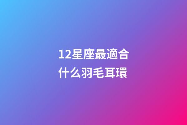 12星座最適合什么羽毛耳環-第1張-星座運勢-玄機派