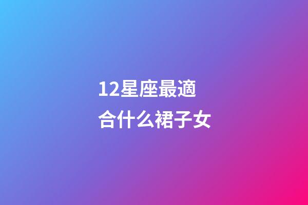 12星座最適合什么裙子女-第1張-星座運勢-玄機派