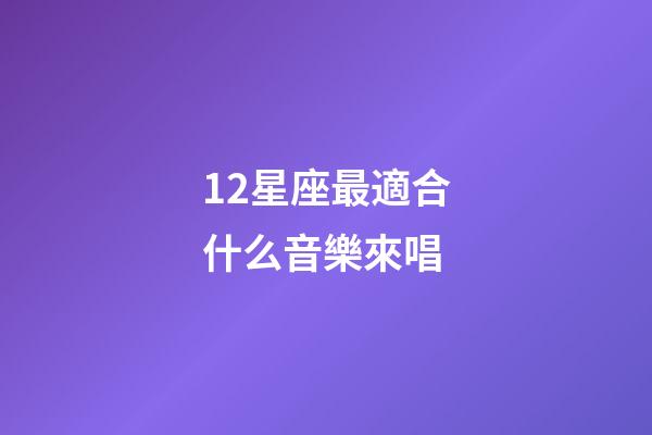 12星座最適合什么音樂來唱-第1張-星座運勢-玄機派