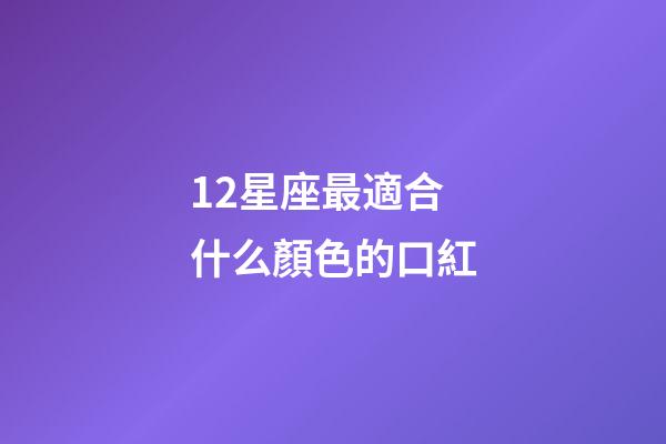 12星座最適合什么顏色的口紅-第1張-星座運勢-玄機派