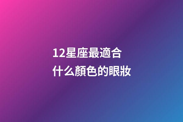 12星座最適合什么顏色的眼妝-第1張-星座運勢-玄機派