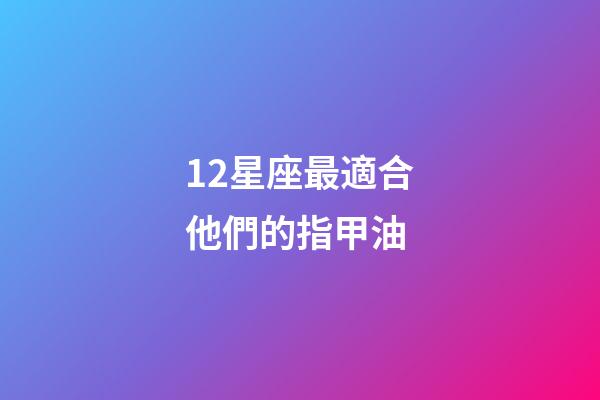 12星座最適合他們的指甲油-第1張-星座運(yùn)勢(shì)-玄機(jī)派