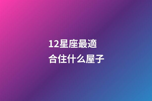 12星座最適合住什么屋子-第1張-星座運勢-玄機派