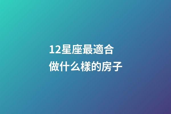 12星座最適合做什么樣的房子-第1張-星座運勢-玄機派