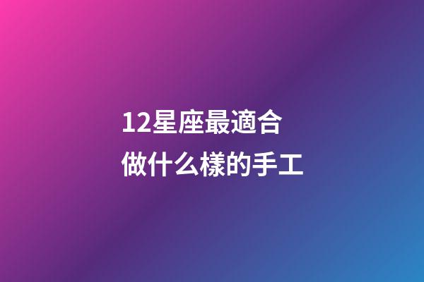 12星座最適合做什么樣的手工-第1張-星座運勢-玄機派
