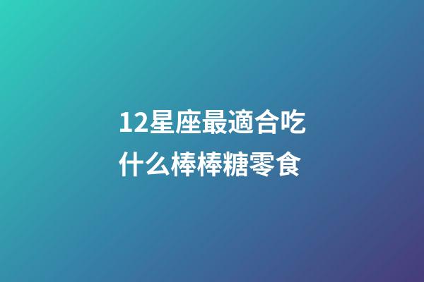 12星座最適合吃什么棒棒糖零食-第1張-星座運勢-玄機派