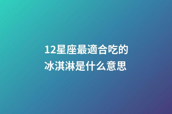 12星座最適合吃的冰淇淋是什么意思-第1張-星座運勢-玄機派