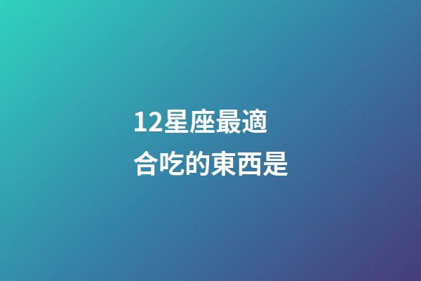 12星座最適合吃的東西是-第1張-星座運(yùn)勢(shì)-玄機(jī)派