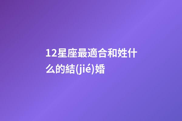 12星座最適合和姓什么的結(jié)婚