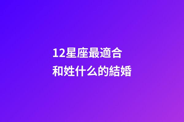 12星座最適合和姓什么的結婚
