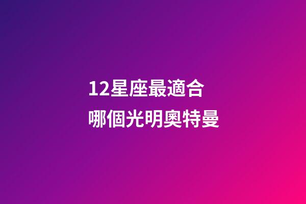 12星座最適合哪個光明奧特曼-第1張-星座運勢-玄機派