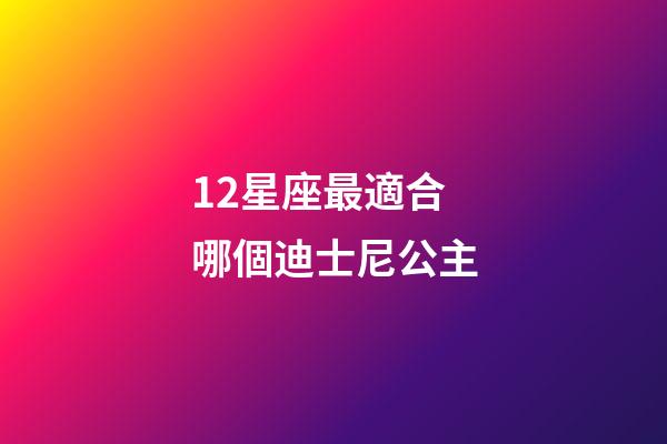 12星座最適合哪個迪士尼公主-第1張-星座運勢-玄機派