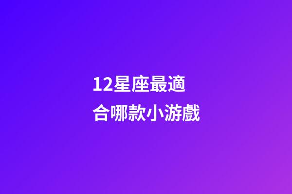 12星座最適合哪款小游戲-第1張-星座運勢-玄機派