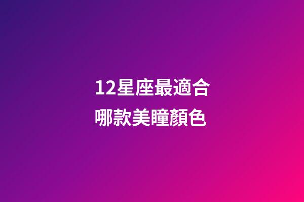 12星座最適合哪款美瞳顏色-第1張-星座運勢-玄機(jī)派