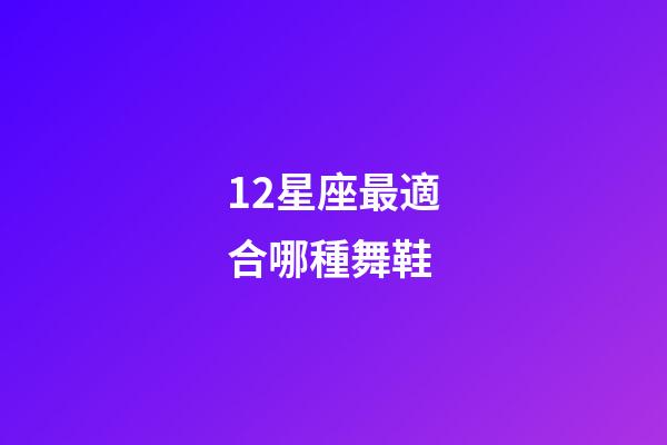 12星座最適合哪種舞鞋-第1張-星座運勢-玄機派