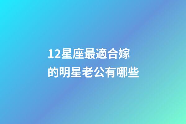 12星座最適合嫁的明星老公有哪些-第1張-星座運勢-玄機派