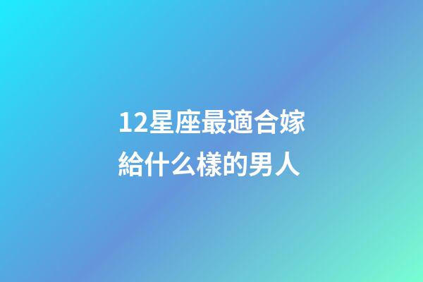 12星座最適合嫁給什么樣的男人-第1張-星座運(yùn)勢(shì)-玄機(jī)派