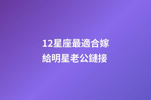 12星座最適合嫁給明星老公鏈接-第1張-星座運勢-玄機派