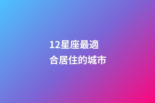 12星座最適合居住的城市-第1張-星座運勢-玄機派