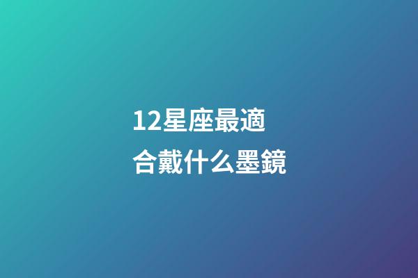12星座最適合戴什么墨鏡-第1張-星座運勢-玄機派