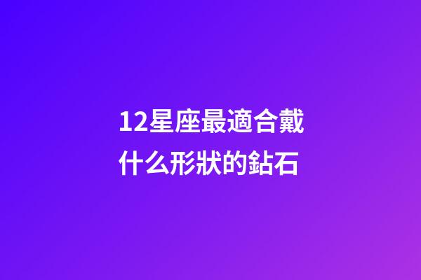 12星座最適合戴什么形狀的鉆石-第1張-星座運勢-玄機派