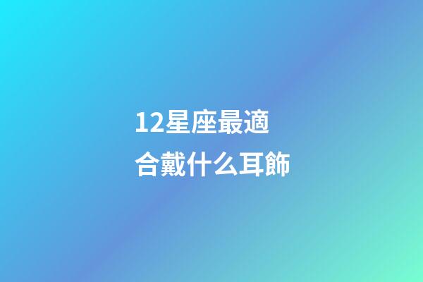 12星座最適合戴什么耳飾-第1張-星座運勢-玄機派