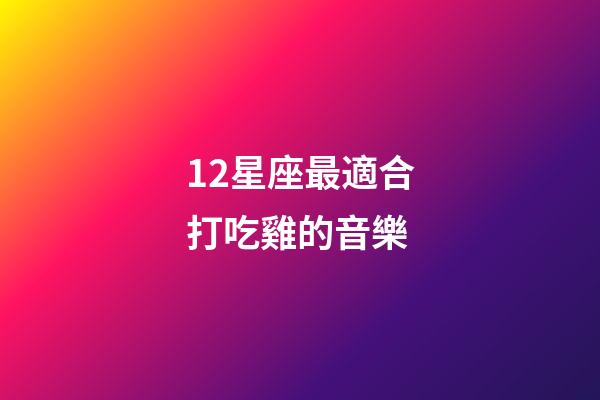 12星座最適合打吃雞的音樂-第1張-星座運勢-玄機派