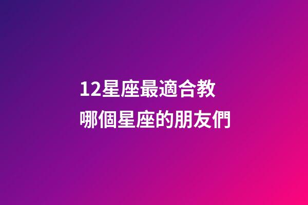 12星座最適合教哪個星座的朋友們-第1張-星座運勢-玄機派