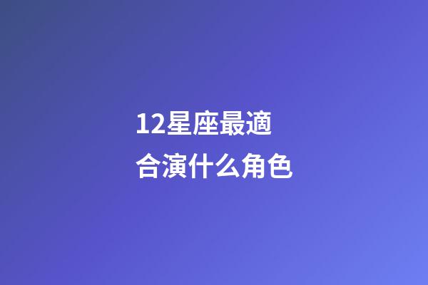 12星座最適合演什么角色-第1張-星座運勢-玄機派
