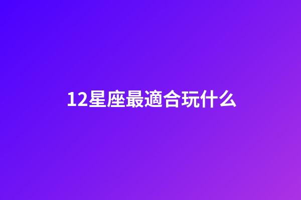 12星座最適合玩什么-第1張-星座運勢-玄機派